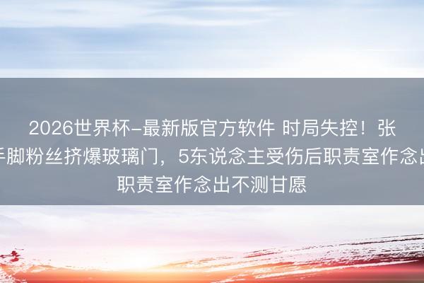 2026世界杯-最新版官方软件 时局失控！张凌赫南宁手脚粉丝挤爆玻璃门，5东说念主受伤后职责室作念出不测甘愿