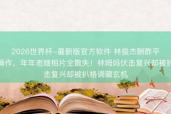 2026世界杯-最新版官方软件 林俊杰酬酢平台惊现微妙操作，年年老嫂相片全散失！林姆妈伏击复兴却被扒格调藏玄机