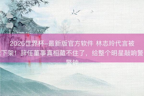 2026世界杯-最新版官方软件 林志玲代言被喊下架！辞任董事真相藏不住了，给整个明星敲响警钟