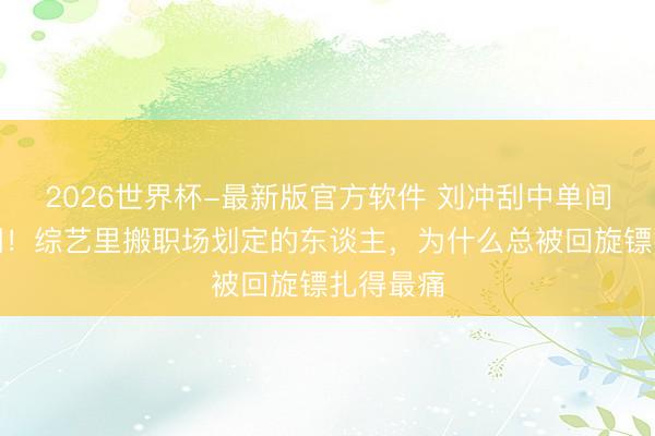 2026世界杯-最新版官方软件 刘冲刮中单间却遭群嘲！综艺里搬职场划定的东谈主，为什么总被回旋镖扎得最痛