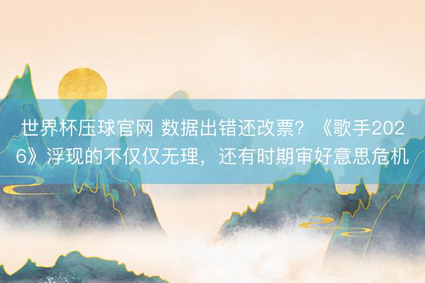 世界杯压球官网 数据出错还改票？《歌手2026》浮现的不仅仅无理，还有时期审好意思危机