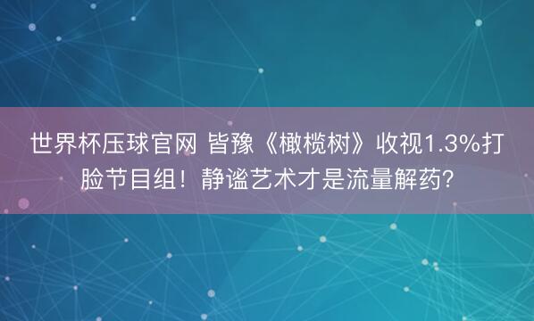 世界杯压球官网 皆豫《橄榄树》收视1.3%打脸节目组！静谧艺术才是流量解药？