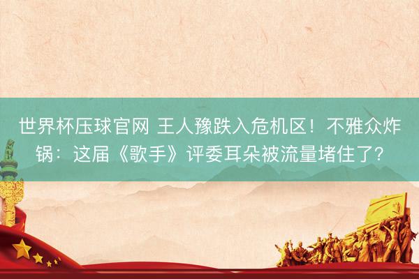 世界杯压球官网 王人豫跌入危机区！不雅众炸锅：这届《歌手》评委耳朵被流量堵住了？