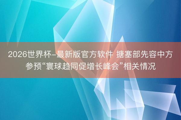 2026世界杯-最新版官方软件 搪塞部先容中方参预“寰球趋同促增长峰会”相关情况