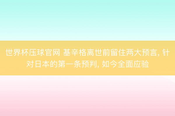 世界杯压球官网 基辛格离世前留住两大预言， 针对日本的第一条预判， 如今全面应验