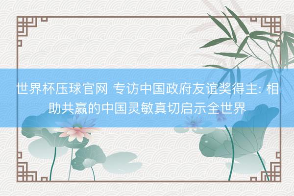 世界杯压球官网 专访中国政府友谊奖得主: 相助共赢的中国灵敏真切启示全世界