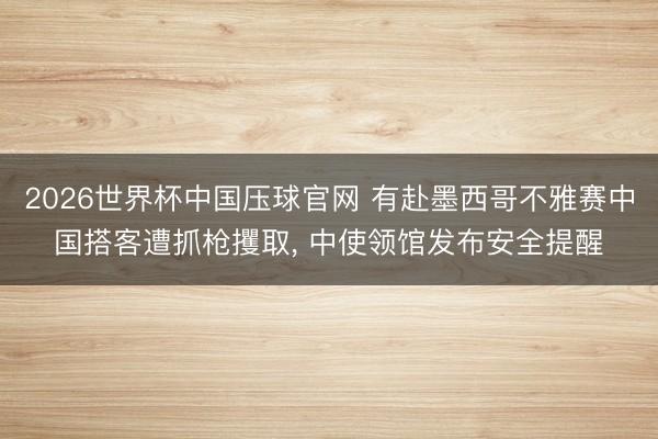 2026世界杯中国压球官网 有赴墨西哥不雅赛中国搭客遭抓枪攫取， 中使领馆发布安全提醒