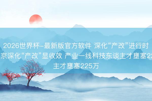 2026世界杯-最新版官方软件 深化“产改”进行时｜北京深化“产改”显收效 产业一线科技东谈主才壅塞225万