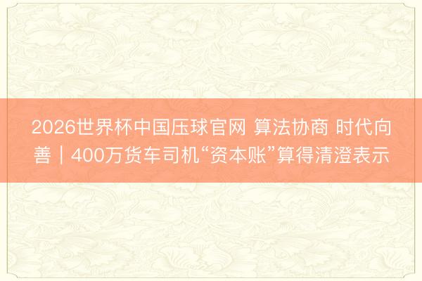 2026世界杯中国压球官网 算法协商 时代向善｜400万货车司机“资本账”算得清澄表示