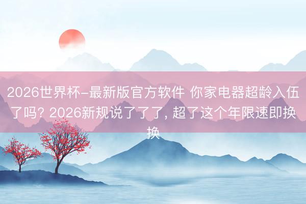 2026世界杯-最新版官方软件 你家电器超龄入伍了吗? 2026新规说了了了， 超了这个年限速即换