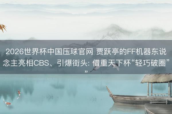 2026世界杯中国压球官网 贾跃亭的FF机器东说念主亮相CBS、引爆街头: 借重天下杯“轻巧破圈”