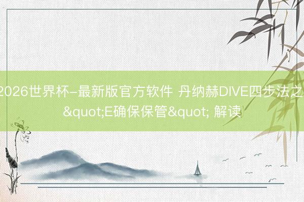 2026世界杯-最新版官方软件 丹纳赫DIVE四步法之 "E确保保管" 解读