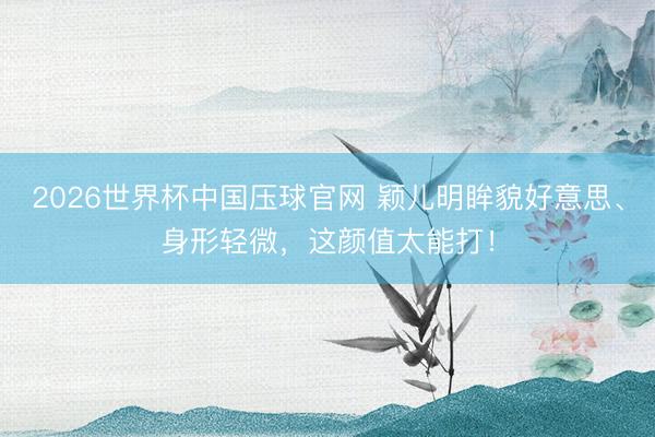 2026世界杯中国压球官网 颖儿明眸貌好意思、身形轻微,这颜值太能打!