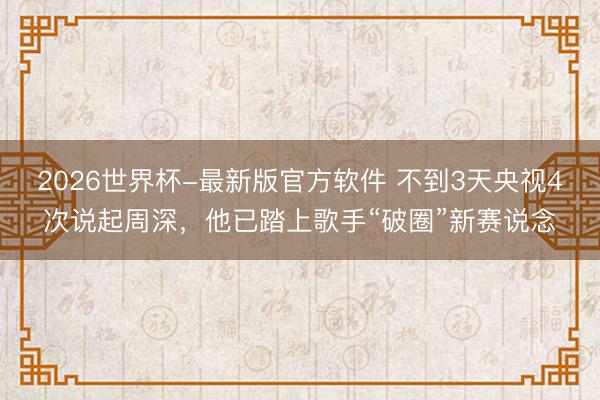 2026世界杯-最新版官方软件 不到3天央视4次说起周深，他已踏上歌手“破圈”新赛说念