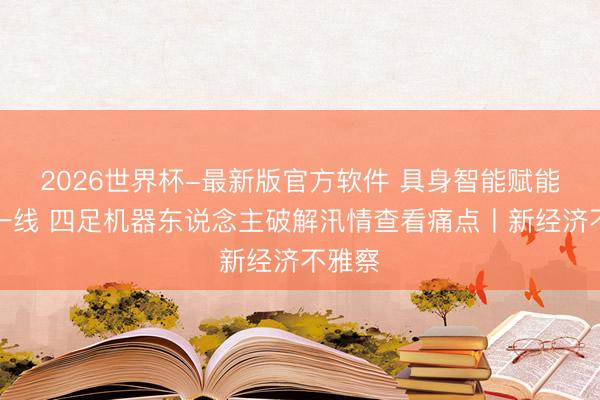 2026世界杯-最新版官方软件 具身智能赋能防汛一线 四足机器东说念主破解汛情查看痛点丨新经济不雅察