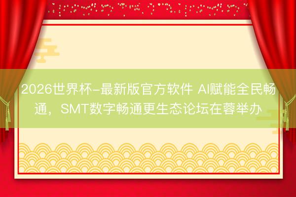 2026世界杯-最新版官方软件 AI赋能全民畅通，SMT数字畅通更生态论坛在蓉举办