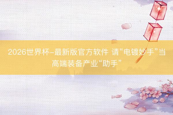 2026世界杯-最新版官方软件 请“电镀妙手”当高端装备产业“助手”