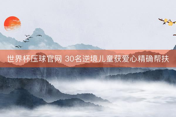 世界杯压球官网 30名逆境儿童获爱心精确帮扶