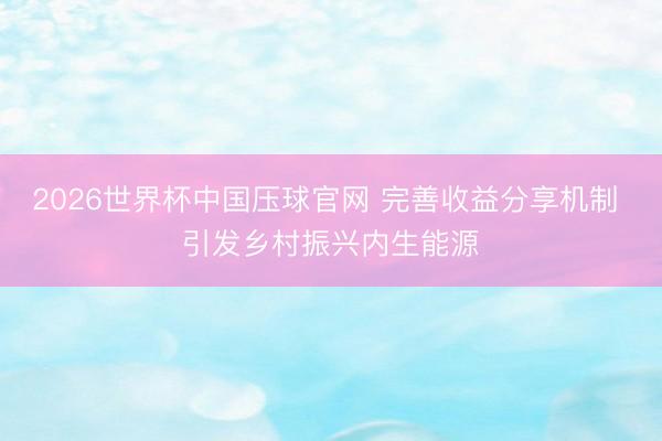 2026世界杯中国压球官网 完善收益分享机制 引发乡村振兴内生能源