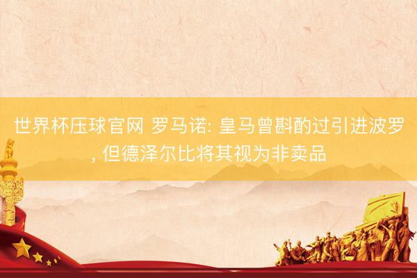 世界杯压球官网 罗马诺: 皇马曾斟酌过引进波罗， 但德泽尔比将其视为非卖品