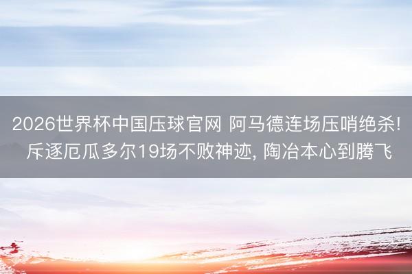 2026世界杯中国压球官网 阿马德连场压哨绝杀! 斥逐厄瓜多尔19场不败神迹， 陶冶本心到腾飞
