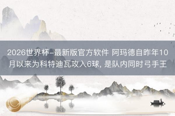 2026世界杯-最新版官方软件 阿玛德自昨年10月以来为科特迪瓦攻入6球， 是队内同时弓手王