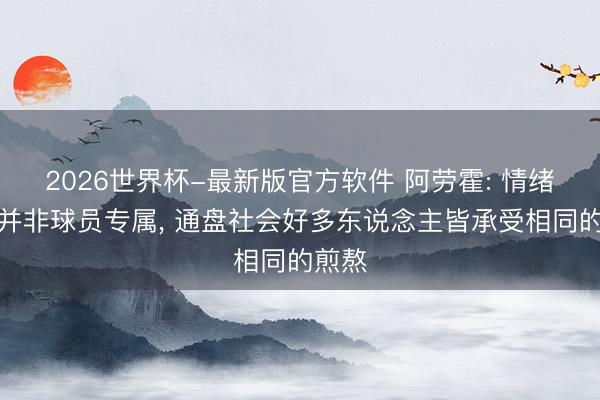 2026世界杯-最新版官方软件 阿劳霍: 情绪困扰并非球员专属， 通盘社会好多东说念主皆承受相同的煎熬