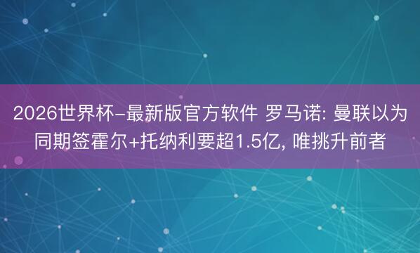 2026世界杯-最新版官方软件 罗马诺: 曼联以为同期签霍尔+托纳利要超1.5亿， 唯挑升前者