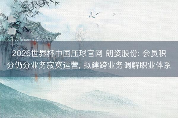 2026世界杯中国压球官网 朗姿股份: 会员积分仍分业务寂寞运营， 拟建跨业务调解职业体系