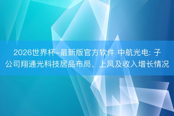 2026世界杯-最新版官方软件 中航光电: 子公司翔通光科技居品布局、上风及收入增长情况