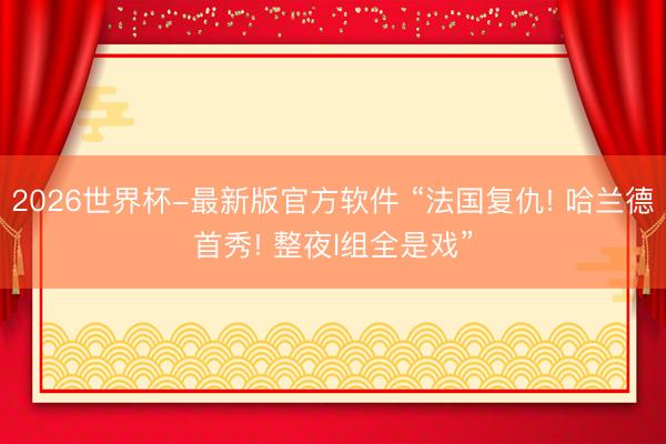 2026世界杯-最新版官方软件 “法国复仇! 哈兰德首秀! 整夜I组全是戏”