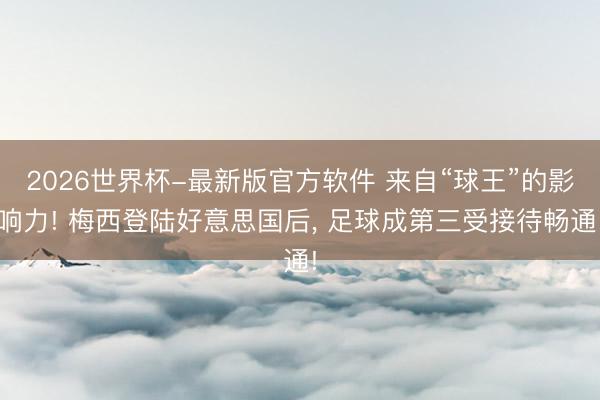 2026世界杯-最新版官方软件 来自“球王”的影响力! 梅西登陆好意思国后， 足球成第三受接待畅通!