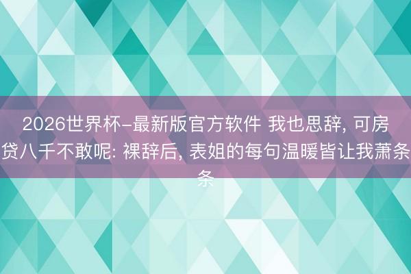 2026世界杯-最新版官方软件 我也思辞， 可房贷八千不敢呢: 裸辞后， 表姐的每句温暖皆让我萧条