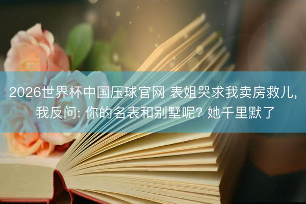 2026世界杯中国压球官网 表姐哭求我卖房救儿， 我反问: 你的名表和别墅呢? 她千里默了
