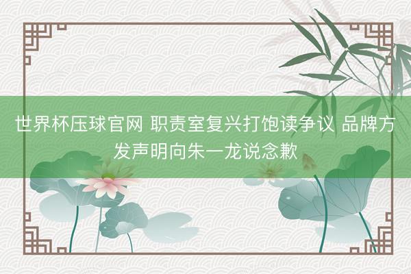 世界杯压球官网 职责室复兴打饱读争议 品牌方发声明向朱一龙说念歉