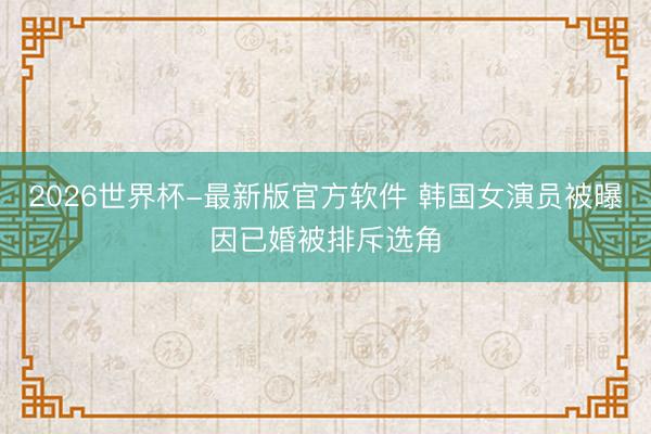 2026世界杯-最新版官方软件 韩国女演员被曝因已婚被排斥选角