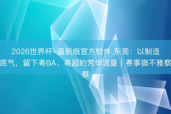 2026世界杯-最新版官方软件 东莞：以制造底气，留下粤BA、粤超的芳华流量｜赛事微不雅察