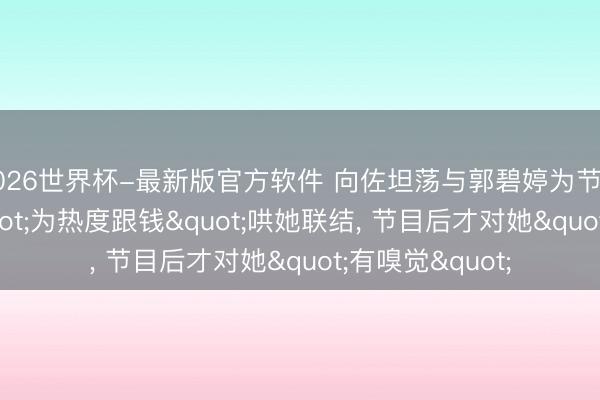 2026世界杯-最新版官方软件 向佐坦荡与郭碧婷为节目后果组CP:"为热度跟钱"哄她联结， 节目后才对她"有嗅觉"