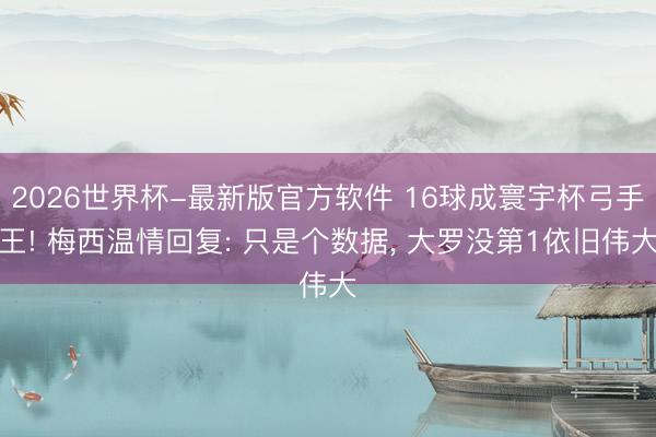 2026世界杯-最新版官方软件 16球成寰宇杯弓手王! 梅西温情回复: 只是个数据， 大罗没第1依旧伟大