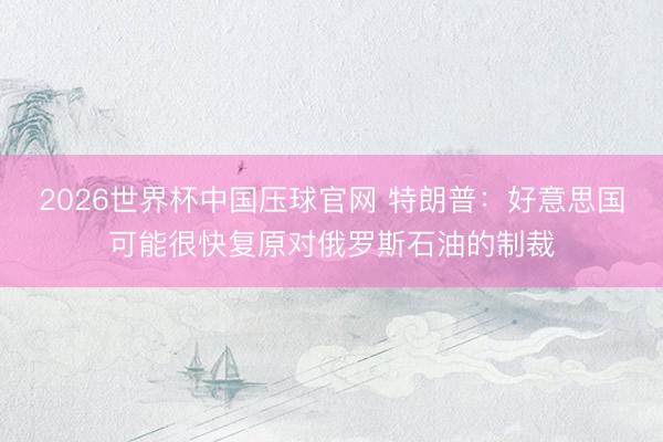 2026世界杯中国压球官网 特朗普：好意思国可能很快复原对俄罗斯石油的制裁