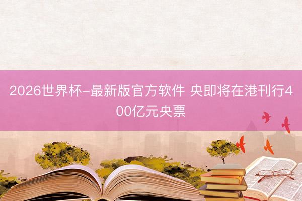 2026世界杯-最新版官方软件 央即将在港刊行400亿元央票