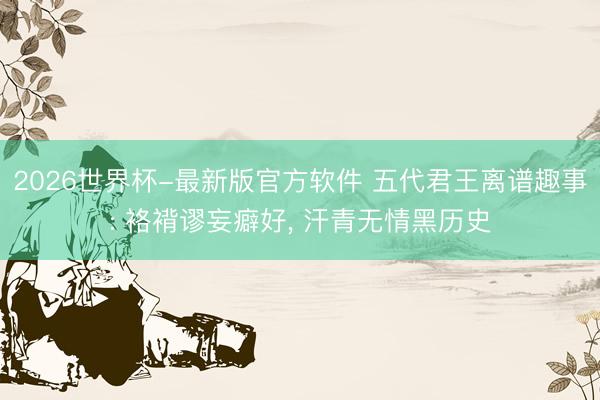 2026世界杯-最新版官方软件 五代君王离谱趣事: 袼褙谬妄癖好， 汗青无情黑历史