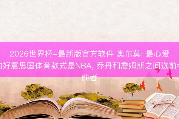 2026世界杯-最新版官方软件 奥尔莫: 最心爱的好意思国体育款式是NBA， 乔丹和詹姆斯之间选前者