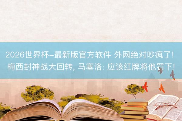2026世界杯-最新版官方软件 外网绝对吵疯了! 梅西封神战大回转， 马塞洛: 应该红牌将他罚下!