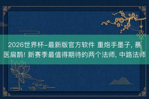 2026世界杯-最新版官方软件 重炮手墨子， 暴医扁鹊! 新赛季最值得期待的两个法师， 中路法师
