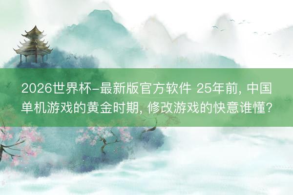 2026世界杯-最新版官方软件 25年前， 中国单机游戏的黄金时期， 修改游戏的快意谁懂?