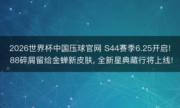 2026世界杯中国压球官网 S44赛季6.25开启! 88碎屑留给金蝉新皮肤, 全新星典藏行将上线!