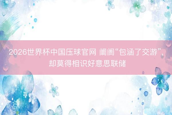 2026世界杯中国压球官网 阛阓“包涵了交游”， 却莫得相识好意思联储