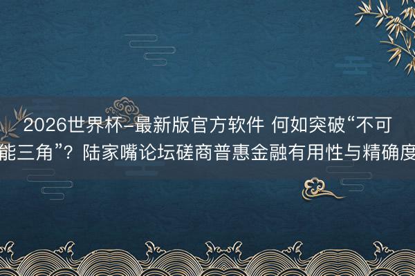 2026世界杯-最新版官方软件 何如突破“不可能三角”?陆家嘴论坛磋商普惠金融有用性与精确度