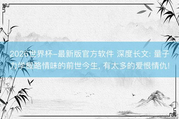 2026世界杯-最新版官方软件 深度长文: 量子力学概略情味的前世今生, 有太多的爱恨情仇!